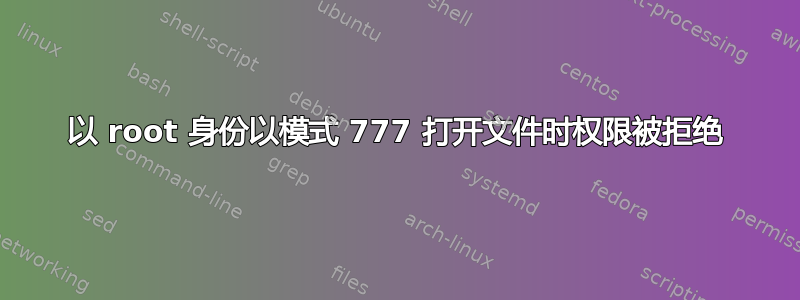 以 root 身份以模式 777 打开文件时权限被拒绝