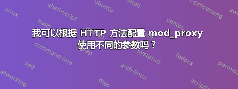 我可以根据 HTTP 方法配置 mod_proxy 使用不同的参数吗？