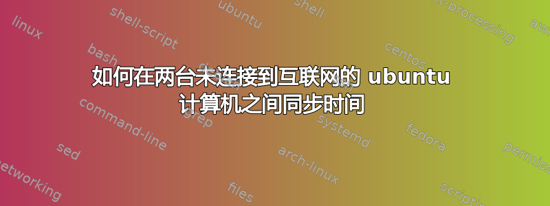 如何在两台未连接到互联网的 ubuntu 计算机之间同步时间