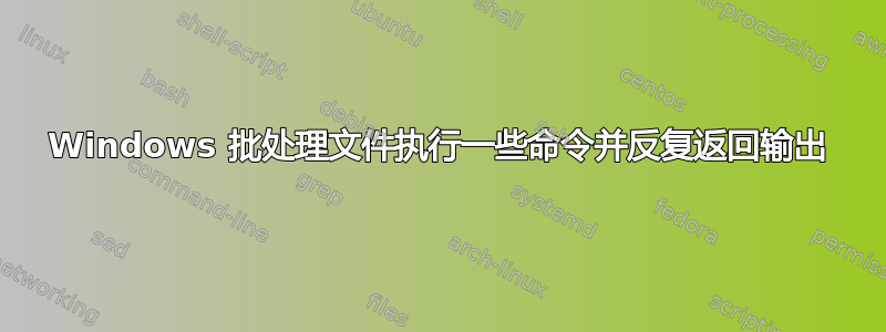 Windows 批处理文件执行一些命令并反复返回输出