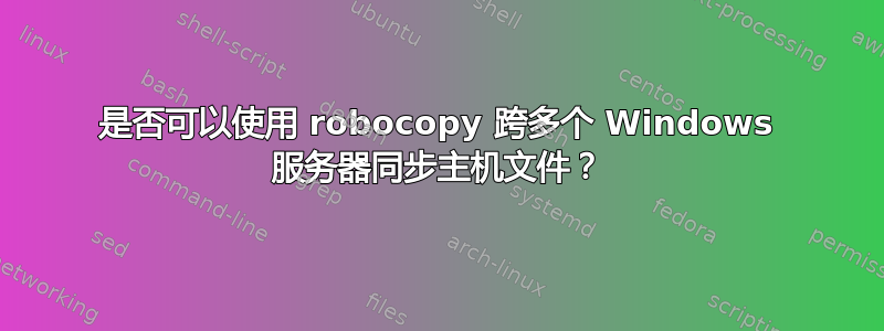 是否可以使用 robocopy 跨多个 Windows 服务器同步主机文件？