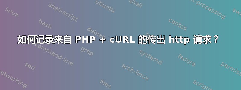 如何记录来自 PHP + cURL 的传出 http 请求？