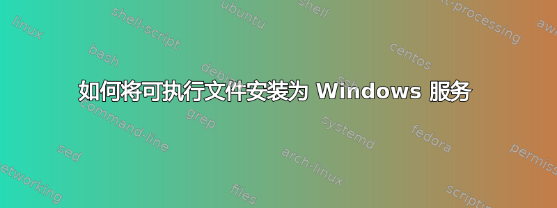 如何将可执行文件安装为 Windows 服务