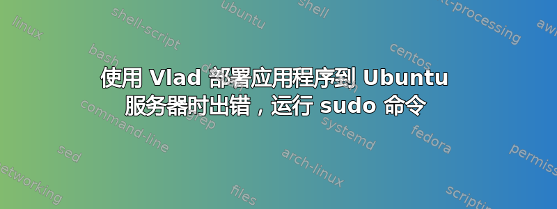 使用 Vlad 部署应用程序到 Ubuntu 服务器时出错，运行 sudo 命令