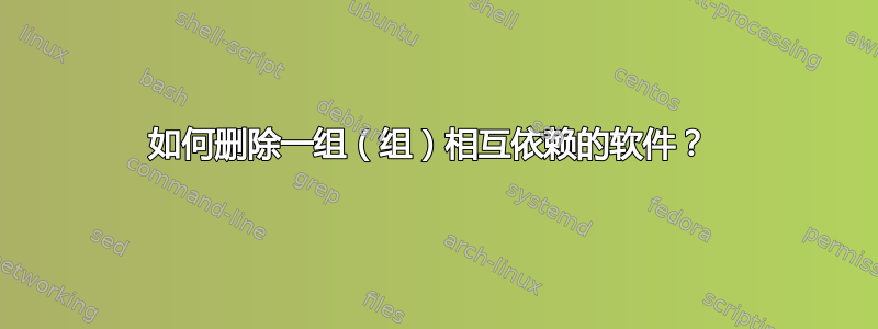 如何删除一组（组）相互依赖的软件？ 