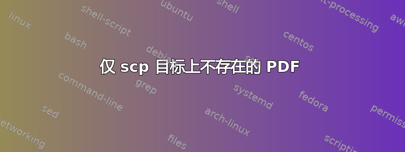 仅 scp 目标上不存在的 PDF