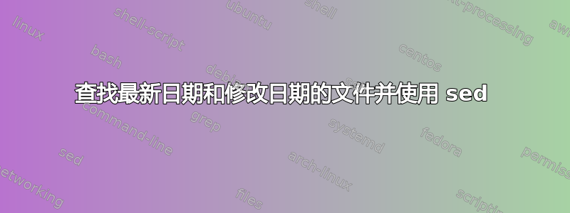 查找最新日期和修改日期的文件并使用 sed