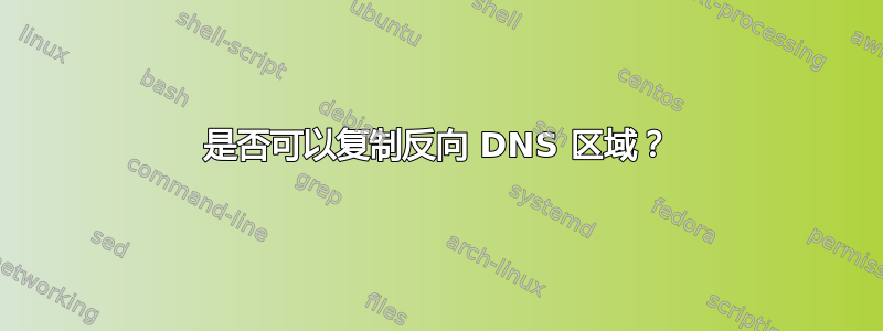 是否可以复制反向 DNS 区域？