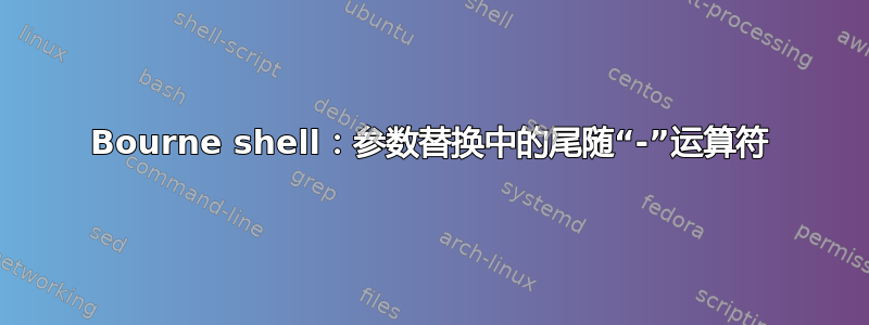 Bourne shell：参数替换中的尾随“-”运算符