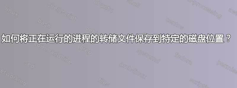 如何将正在运行的进程的转储文件保存到特定的磁盘位置？