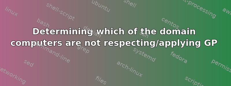 Determining which of the domain computers are not respecting/applying GP