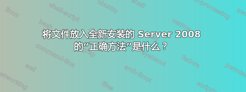 将文件放入全新安装的 Server 2008 的“正确方法”是什么？