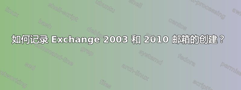 如何记录 Exchange 2003 和 2010 邮箱的创建？