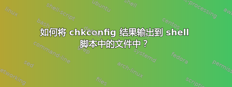 如何将 chkconfig 结果输出到 shell 脚本中的文件中？