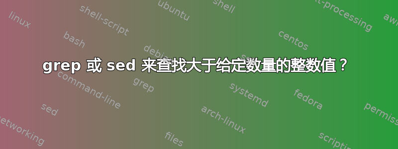 grep 或 sed 来查找大于给定数量的整数值？