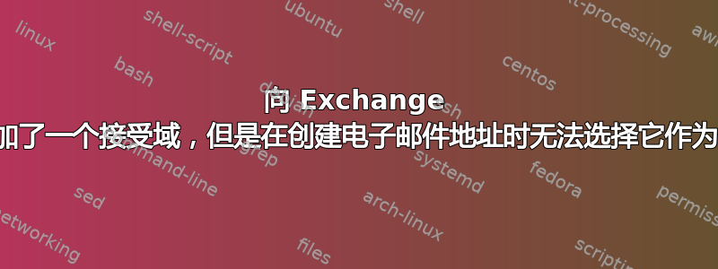 向 Exchange 服务器添加了一个接受域，但是在创建电子邮件地址时无法选择它作为登录域？