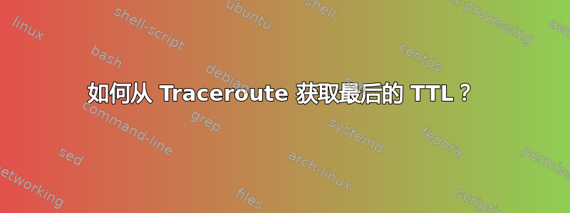 如何从 Traceroute 获取最后的 TTL？