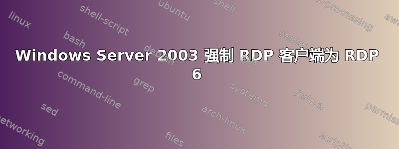 Windows Server 2003 强制 RDP 客户端为 RDP 6