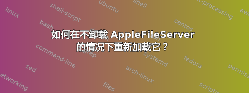 如何在不卸载 AppleFileServer 的情况下重新加载它？