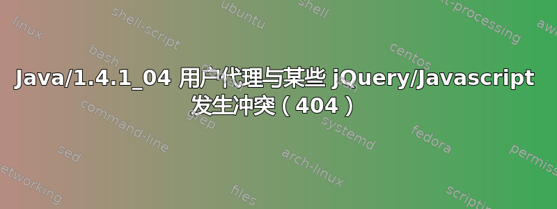 Java/1.4.1_04 用户代理与某些 jQuery/Javascript 发生冲突（404）