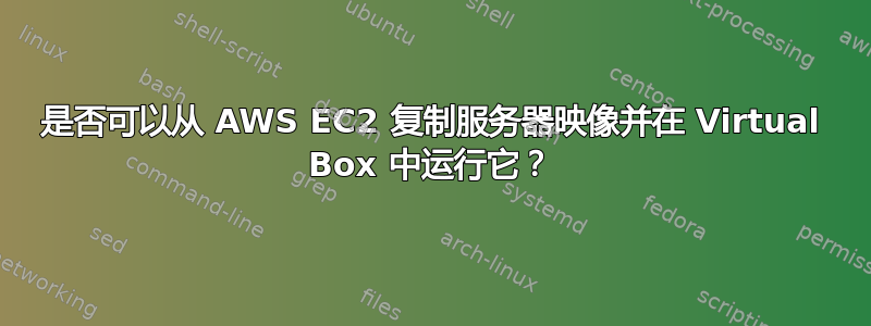 是否可以从 AWS EC2 复制服务器映像并在 Virtual Box 中运行它？