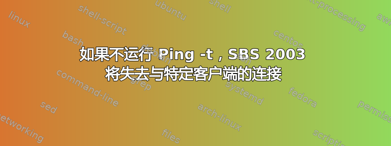 如果不运行 Ping -t，SBS 2003 将失去与特定客户端的连接