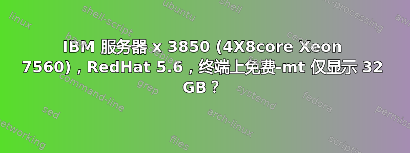 IBM 服务器 x 3850 (4X8core Xeon 7560)，RedHat 5.6，终端上免费-mt 仅显示 32 GB？