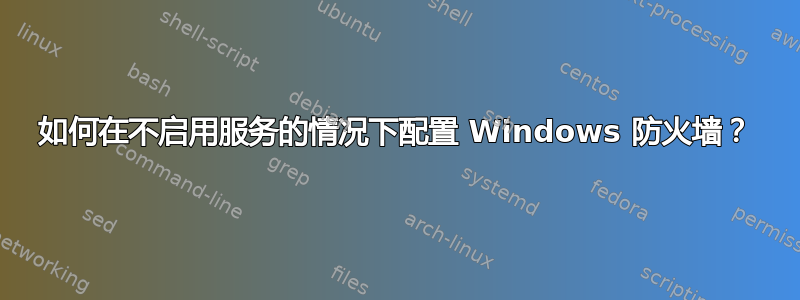 如何在不启用服务的情况下配置 Windows 防火墙？