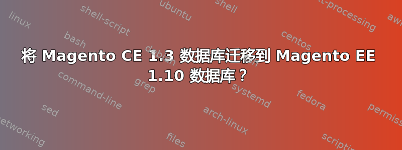 将 Magento CE 1.3 数据库迁移到 Magento EE 1.10 数据库？