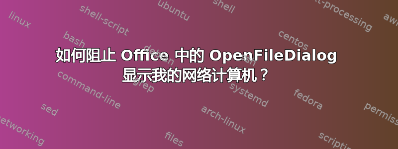 如何阻止 Office 中的 OpenFileDialog 显示我的网络计算机？