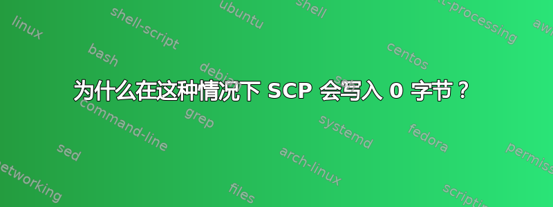 为什么在这种情况下 SCP 会写入 0 字节？