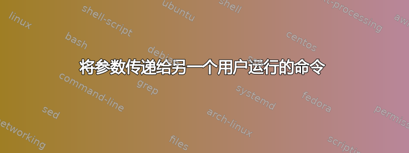 将参数传递给另一个用户运行的命令