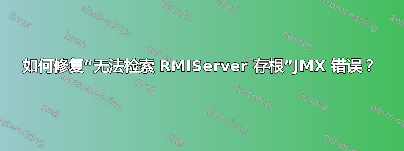 如何修复“无法检索 RMIServer 存根”JMX 错误？