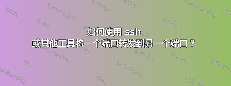 如何使用 ssh 或其他工具将一个端口转发到另一个端口？