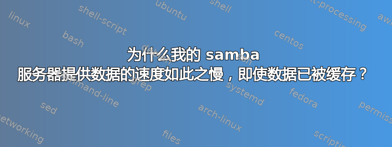 为什么我的 samba 服务器提供数据的速度如此之慢，即使数据已被缓存？