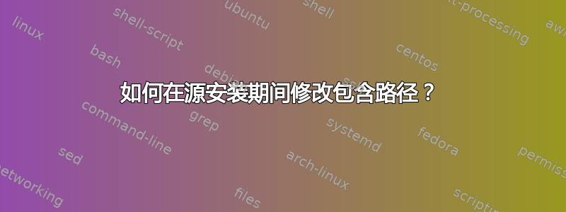 如何在源安装期间修改包含路径？