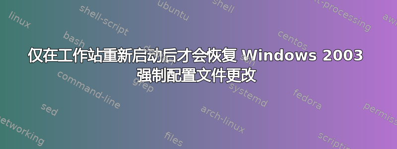 仅在工作站重新启动后才会恢复 Windows 2003 强制配置文件更改