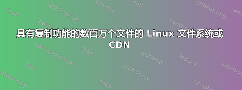 具有复制功能的数百万个文件的 Linux 文件系统或 CDN