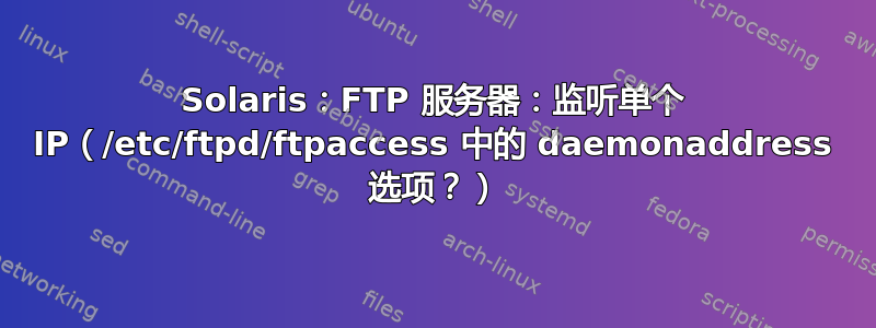 Solaris：FTP 服务器：监听单个 IP（/etc/ftpd/ftpaccess 中的 daemonaddress 选项？）