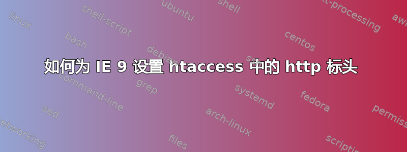 如何为 IE 9 设置 htaccess 中的 http 标头