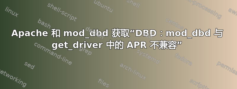 Apache 和 mod_dbd 获取“DBD：mod_dbd 与 get_driver 中的 APR 不兼容”