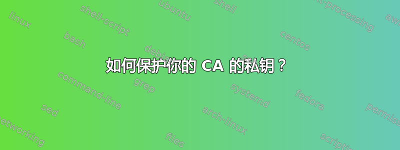 如何保护你的 CA 的私钥？