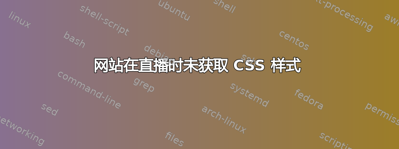 网站在直播时未获取 CSS 样式