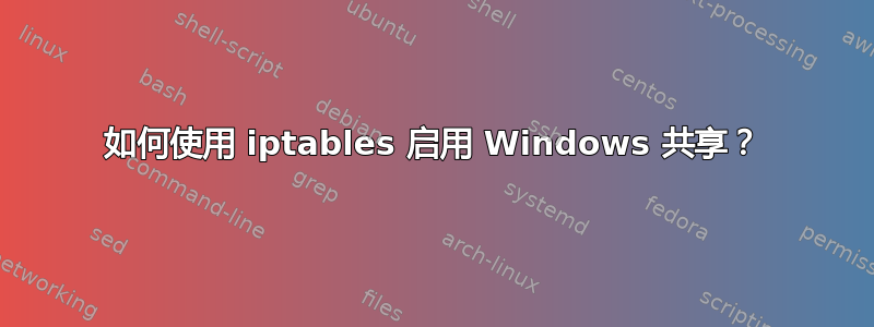 如何使用 iptables 启用 Windows 共享？