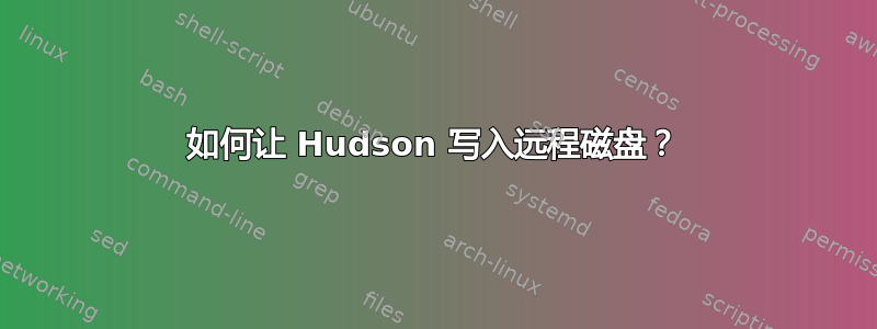 如何让 Hudson 写入远程磁盘？