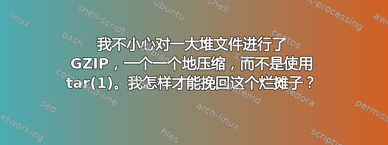 我不小心对一大堆文件进行了 GZIP，一个一个地压缩，而不是使用 tar(1)。我怎样才能挽回这个烂摊子？