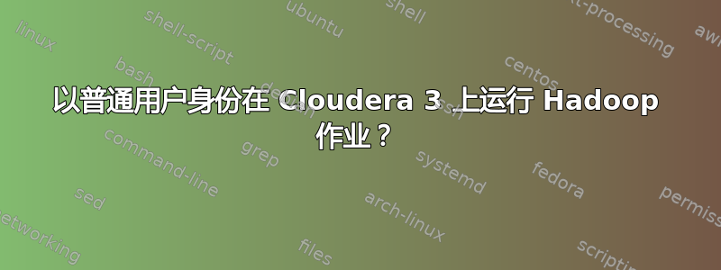 以普通用户身份在 Cloudera 3 上运行 Hadoop 作业？