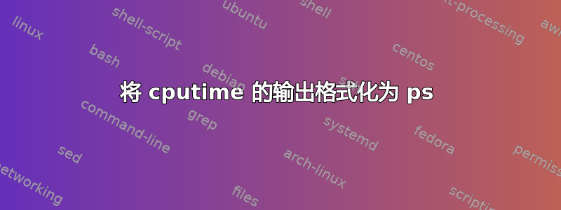 将 cputime 的输出格式化为 ps