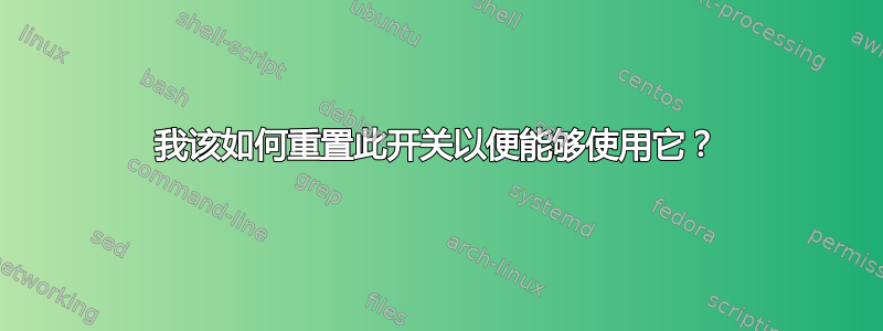 我该如何重置此开关以便能够使用它？