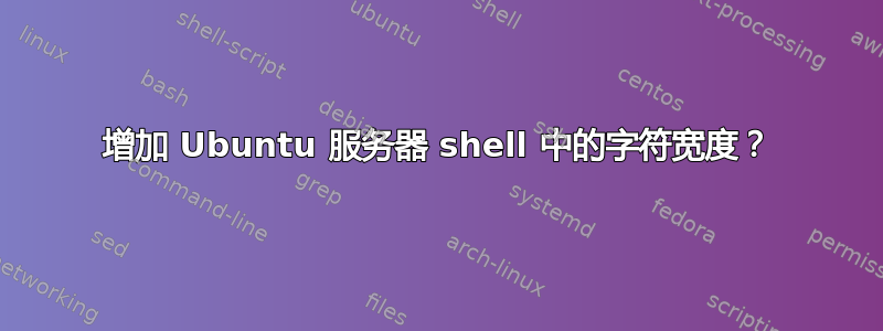 增加 Ubuntu 服务器 shell 中的字符宽度？